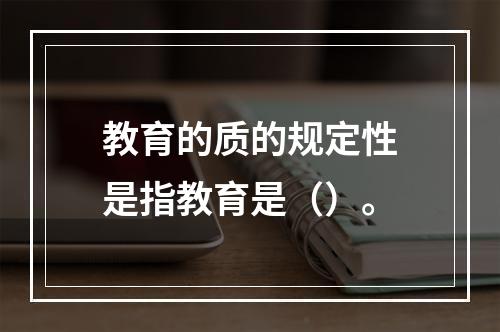 教育的质的规定性是指教育是（）。