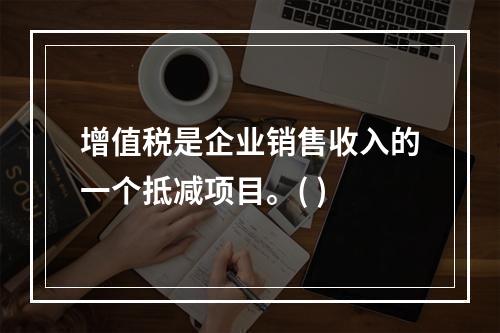 增值税是企业销售收入的一个抵减项目。( )