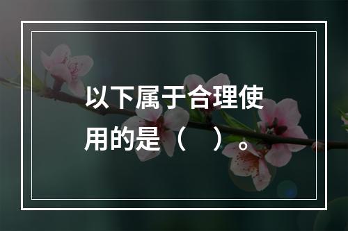 以下属于合理使用的是（　）。