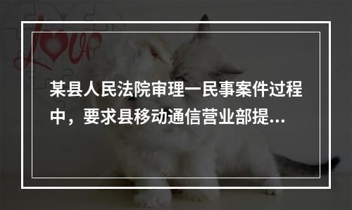 某县人民法院审理一民事案件过程中，要求县移动通信营业部提供某