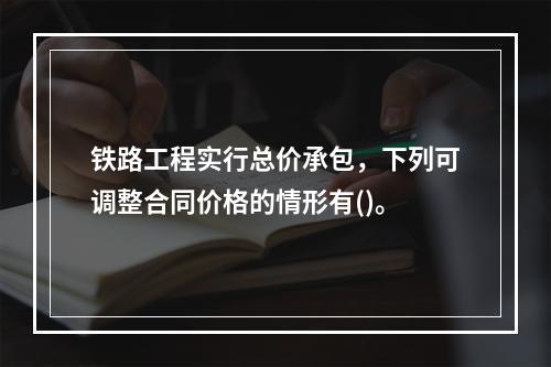 铁路工程实行总价承包，下列可调整合同价格的情形有()。