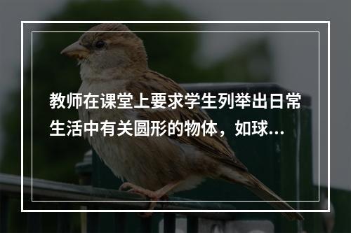 教师在课堂上要求学生列举出日常生活中有关圆形的物体，如球、盘