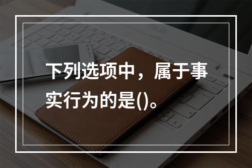 下列选项中，属于事实行为的是()。