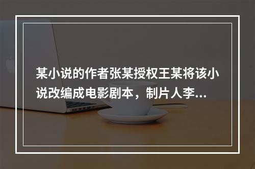 某小说的作者张某授权王某将该小说改编成电影剧本，制片人李某委