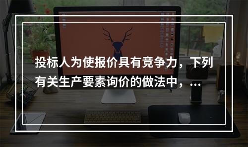 投标人为使报价具有竞争力，下列有关生产要素询价的做法中，正确