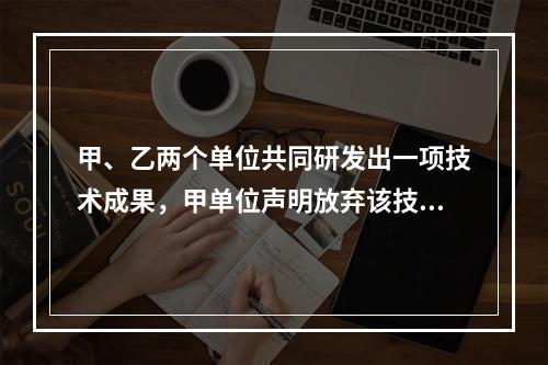 甲、乙两个单位共同研发出一项技术成果，甲单位声明放弃该技术成