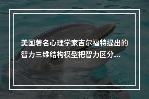 美国著名心理学家吉尔福特提出的智力三维结构模型把智力区分为三