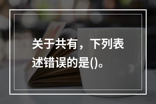 关于共有，下列表述错误的是()。