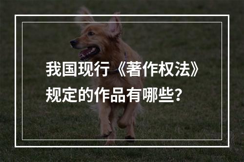 我国现行《著作权法》规定的作品有哪些？