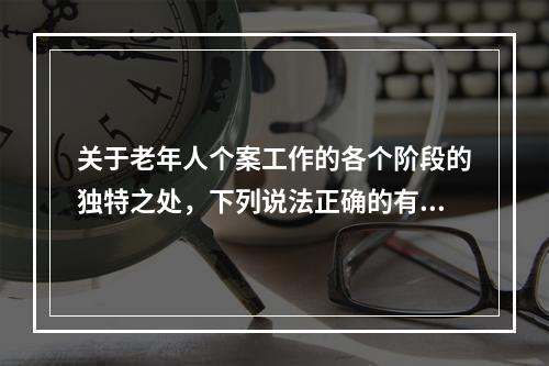 关于老年人个案工作的各个阶段的独特之处，下列说法正确的有（　