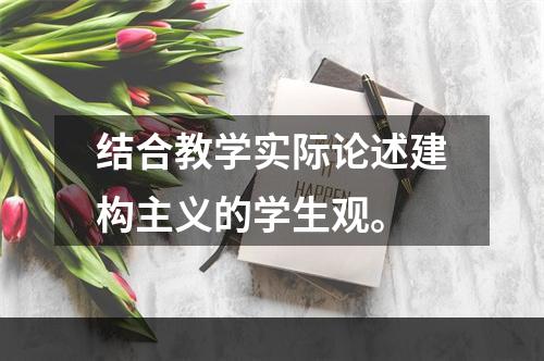 结合教学实际论述建构主义的学生观。