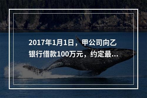 2017年1月1日，甲公司向乙银行借款100万元，约定最迟应