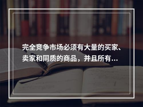 完全竞争市场必须有大量的买家、卖家和同质的商品，并且所有的资