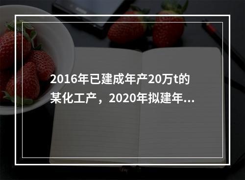 2016年已建成年产20万t的某化工产，2020年拟建年产1