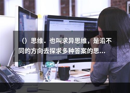 （）思维．也叫求异思维，是沿不同的方向去探求多种答案的思维形