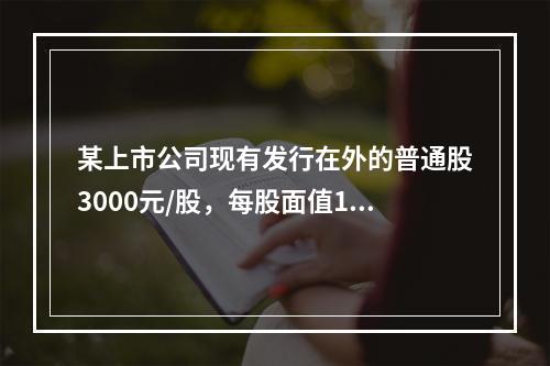 某上市公司现有发行在外的普通股3000元/股，每股面值1元，