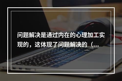 问题解决是通过内在的心理加工实现的，这体现了问题解决的（）。