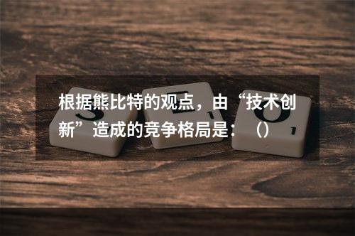 根据熊比特的观点，由“技术创新”造成的竞争格局是：（）