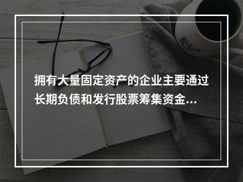 拥有大量固定资产的企业主要通过长期负债和发行股票筹集资金。(