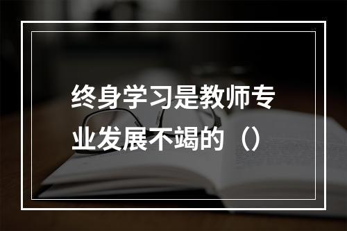 终身学习是教师专业发展不竭的（）