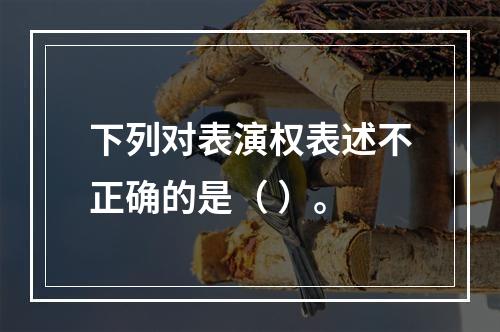 下列对表演权表述不正确的是（ ）。