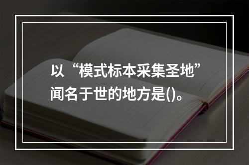 以“模式标本采集圣地”闻名于世的地方是()。