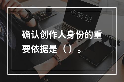 确认创作人身份的重要依据是（ ）。