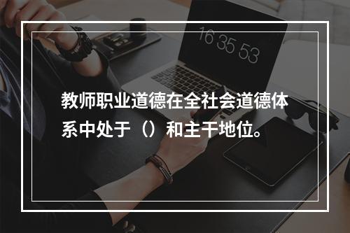 教师职业道德在全社会道德体系中处于（）和主干地位。