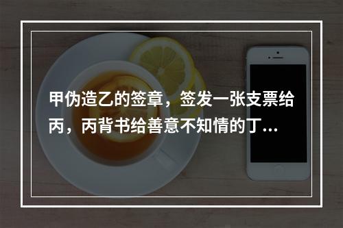 甲伪造乙的签章，签发一张支票给丙，丙背书给善意不知情的丁，当