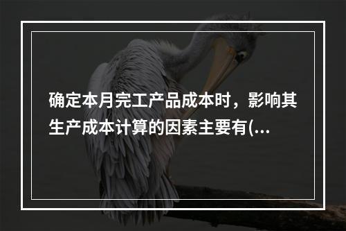 确定本月完工产品成本时，影响其生产成本计算的因素主要有()。