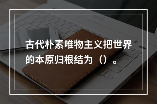 古代朴素唯物主义把世界的本原归根结为（）。