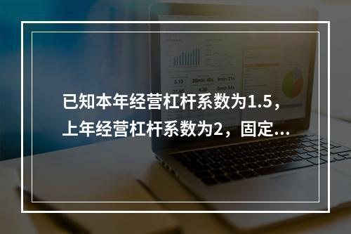 已知本年经营杠杆系数为1.5，上年经营杠杆系数为2，固定成本