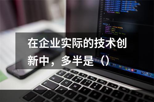 在企业实际的技术创新中，多半是（）