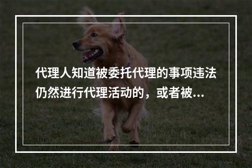 代理人知道被委托代理的事项违法仍然进行代理活动的，或者被代理