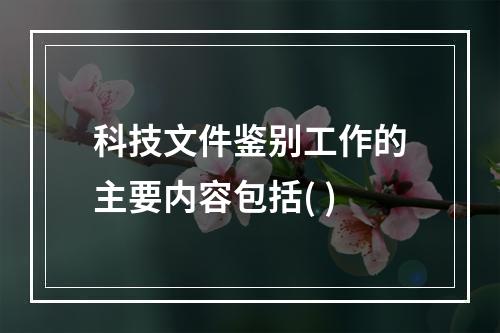 科技文件鉴别工作的主要内容包括( )