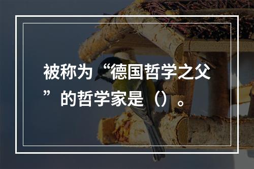 被称为“德国哲学之父”的哲学家是（）。