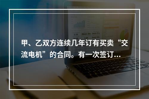 甲、乙双方连续几年订有买卖“交流电机”的合同。有一次签订合同