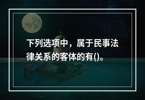 下列选项中，属于民事法律关系的客体的有()。