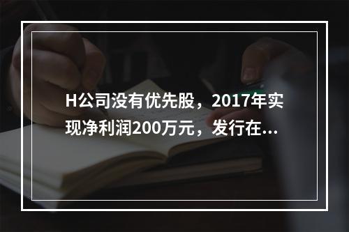 H公司没有优先股，2017年实现净利润200万元，发行在外的