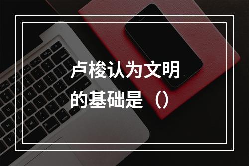 卢梭认为文明的基础是（）