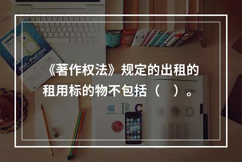 《著作权法》规定的出租的租用标的物不包括（　）。