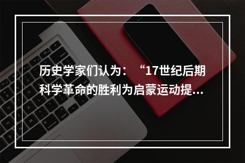 历史学家们认为：“17世纪后期科学革命的胜利为启蒙运动提供了