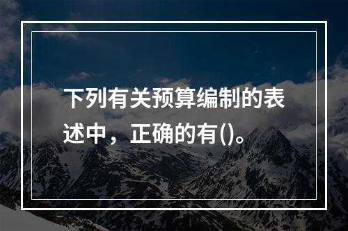 下列有关预算编制的表述中，正确的有()。