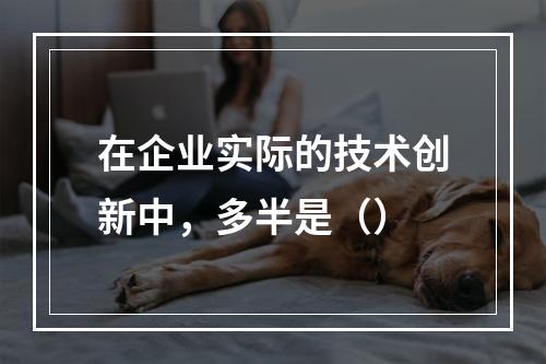 在企业实际的技术创新中，多半是（）