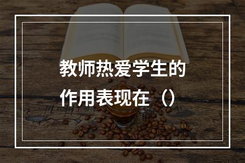 教师热爱学生的作用表现在（）