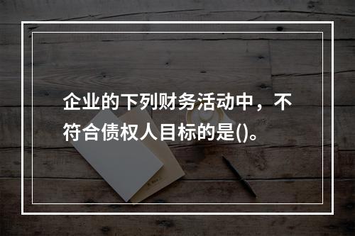 企业的下列财务活动中，不符合债权人目标的是()。