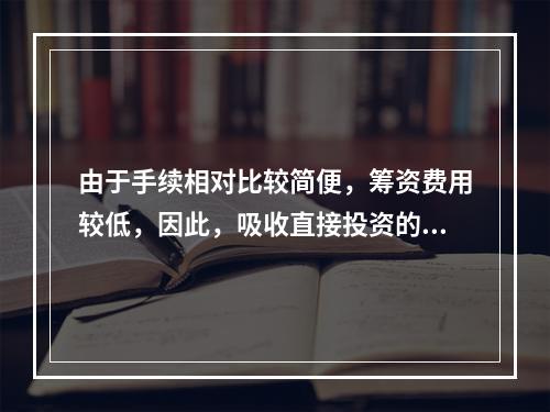 由于手续相对比较简便，筹资费用较低，因此，吸收直接投资的资本