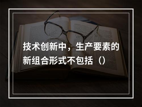 技术创新中，生产要素的新组合形式不包括（）