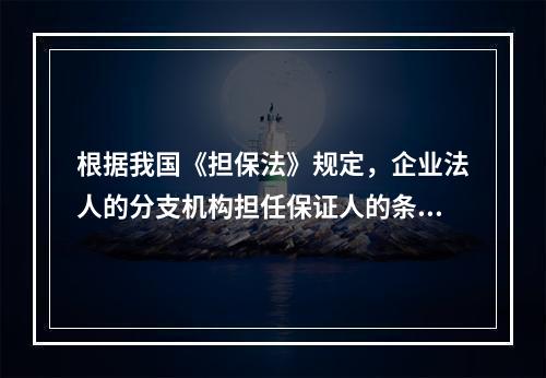 根据我国《担保法》规定，企业法人的分支机构担任保证人的条件是