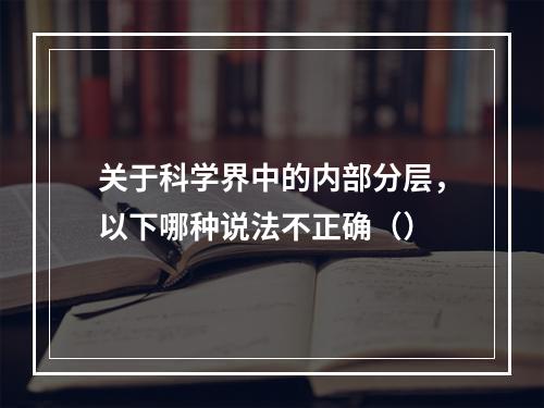 关于科学界中的内部分层，以下哪种说法不正确（）